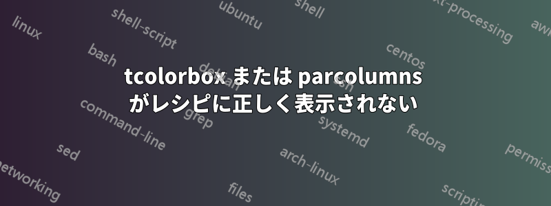 tcolorbox または parcolumns がレシピに正しく表示されない