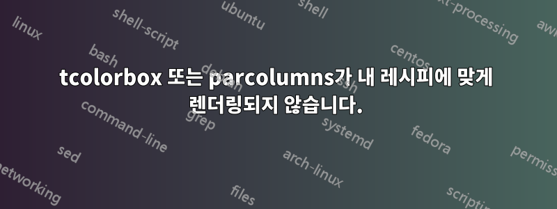 tcolorbox 또는 parcolumns가 내 레시피에 맞게 렌더링되지 않습니다.