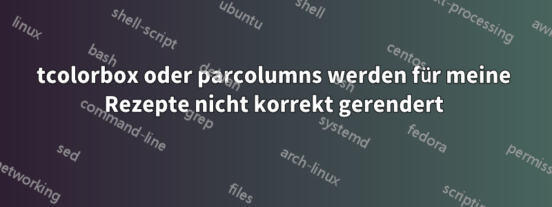 tcolorbox oder parcolumns werden für meine Rezepte nicht korrekt gerendert