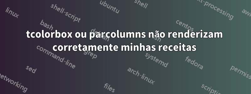 tcolorbox ou parcolumns não renderizam corretamente minhas receitas