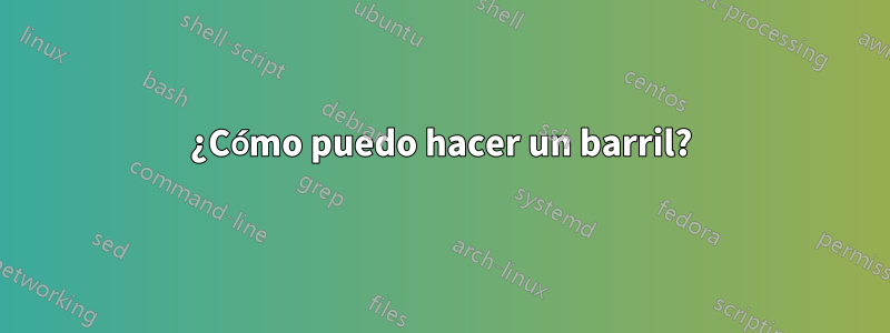 ¿Cómo puedo hacer un barril?