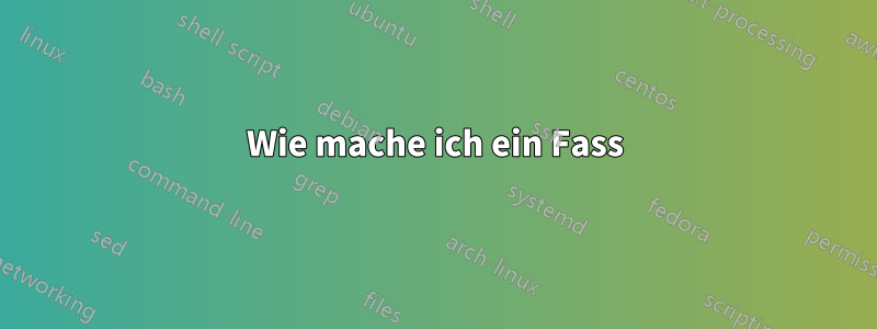 Wie mache ich ein Fass