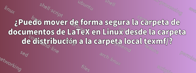 ¿Puedo mover de forma segura la carpeta de documentos de LaTeX en Linux desde la carpeta de distribución a la carpeta local texmf/?