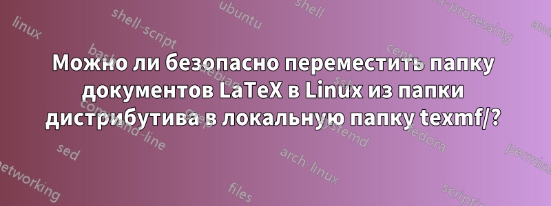 Можно ли безопасно переместить папку документов LaTeX в Linux из папки дистрибутива в локальную папку texmf/?