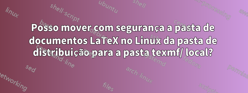 Posso mover com segurança a pasta de documentos LaTeX no Linux da pasta de distribuição para a pasta texmf/ local?