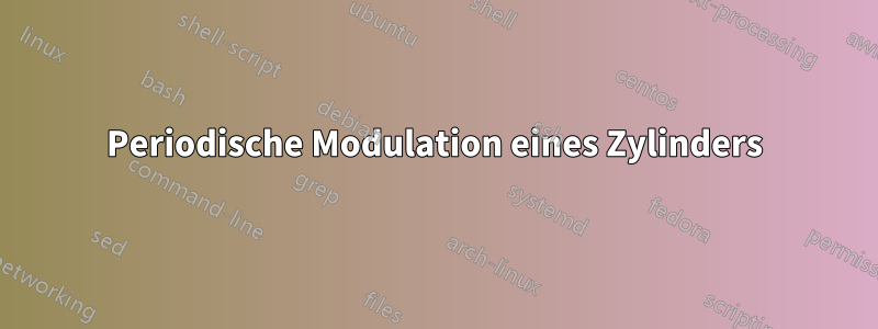 Periodische Modulation eines Zylinders