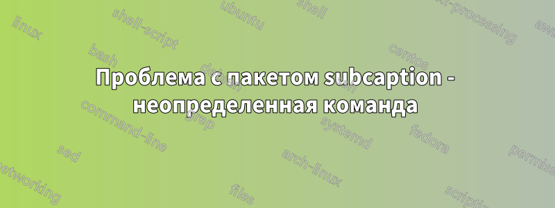 Проблема с пакетом subcaption - неопределенная команда