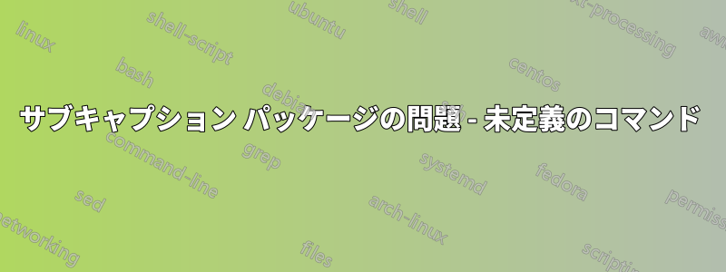 サブキャプション パッケージの問題 - 未定義のコマンド