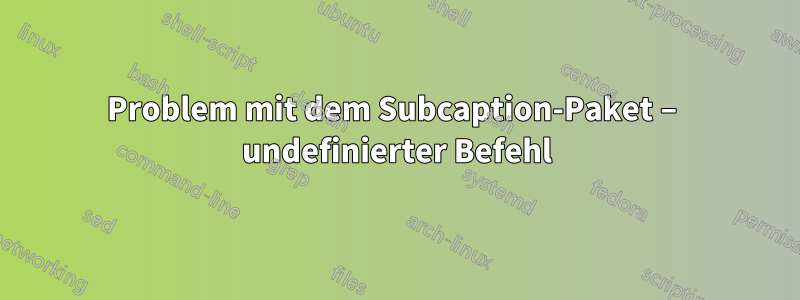 Problem mit dem Subcaption-Paket – undefinierter Befehl