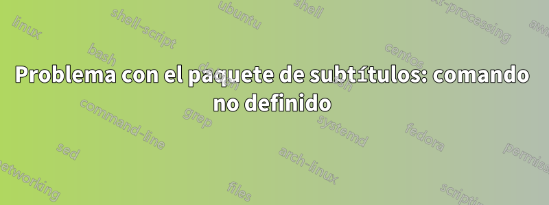 Problema con el paquete de subtítulos: comando no definido