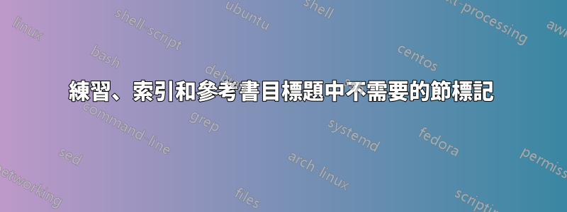 練習、索引和參考書目標題中不需要的節標記