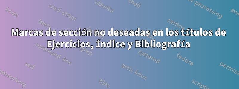 Marcas de sección no deseadas en los títulos de Ejercicios, Índice y Bibliografía