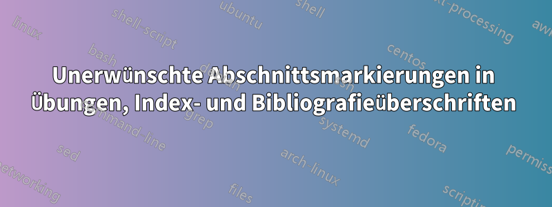 Unerwünschte Abschnittsmarkierungen in Übungen, Index- und Bibliografieüberschriften