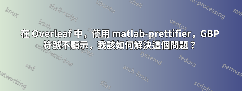 在 Overleaf 中，使用 matlab-prettifier，GBP 符號不顯示，我該如何解決這個問題？