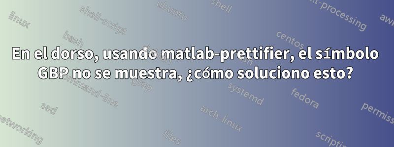 En el dorso, usando matlab-prettifier, el símbolo GBP no se muestra, ¿cómo soluciono esto?