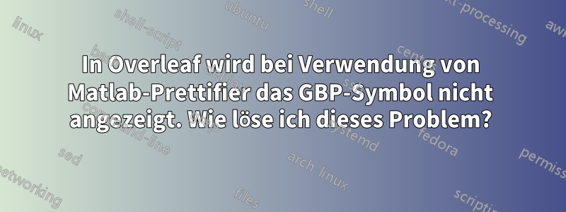 In Overleaf wird bei Verwendung von Matlab-Prettifier das GBP-Symbol nicht angezeigt. Wie löse ich dieses Problem?