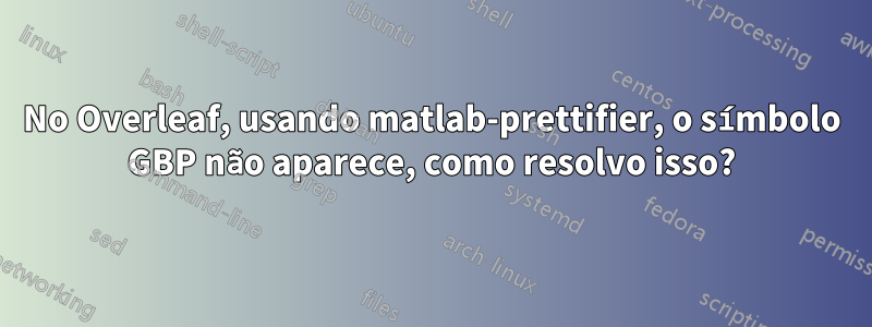 No Overleaf, usando matlab-prettifier, o símbolo GBP não aparece, como resolvo isso?