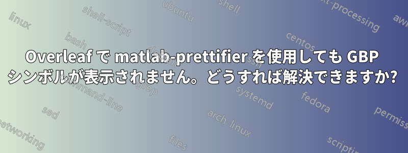 Overleaf で matlab-prettifier を使用しても GBP シンボルが表示されません。どうすれば解決できますか?