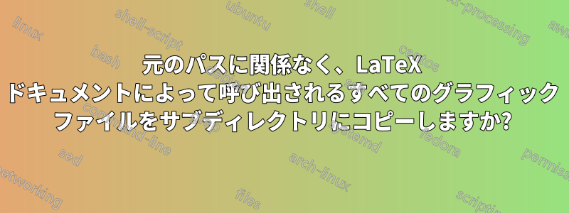 元のパスに関係なく、LaTeX ドキュメントによって呼び出されるすべてのグラフィック ファイルをサブディレクトリにコピーしますか?