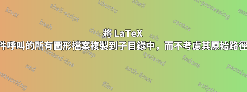 將 LaTeX 文件呼叫的所有圖形檔案複製到子目錄中，而不考慮其原始路徑？