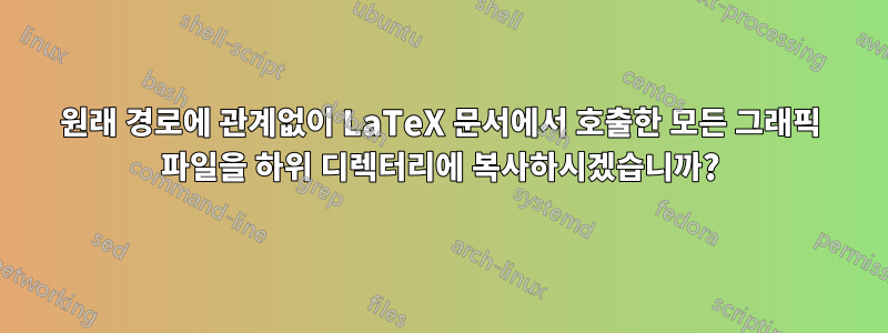 원래 경로에 관계없이 LaTeX 문서에서 호출한 모든 그래픽 파일을 하위 디렉터리에 복사하시겠습니까?