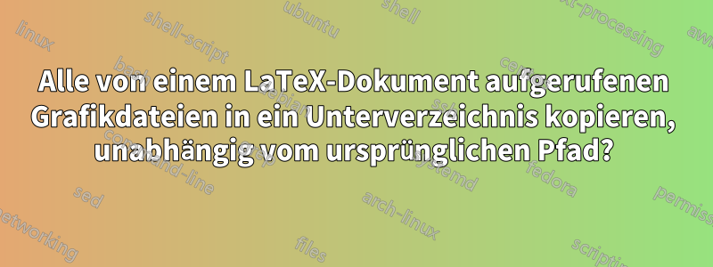 Alle von einem LaTeX-Dokument aufgerufenen Grafikdateien in ein Unterverzeichnis kopieren, unabhängig vom ursprünglichen Pfad?