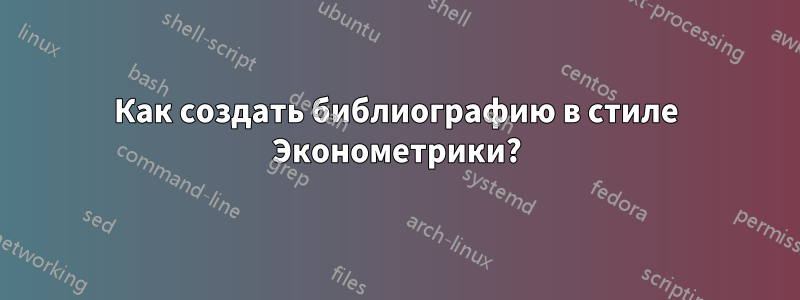 Как создать библиографию в стиле Эконометрики?