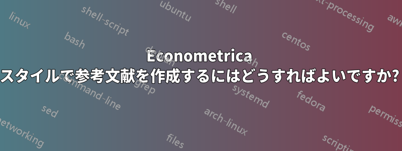 Econometrica スタイルで参考文献を作成するにはどうすればよいですか?