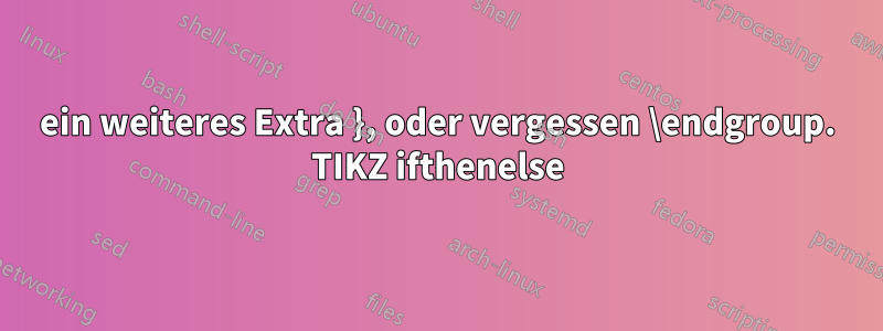 ein weiteres Extra }, oder vergessen \endgroup. TIKZ ifthenelse