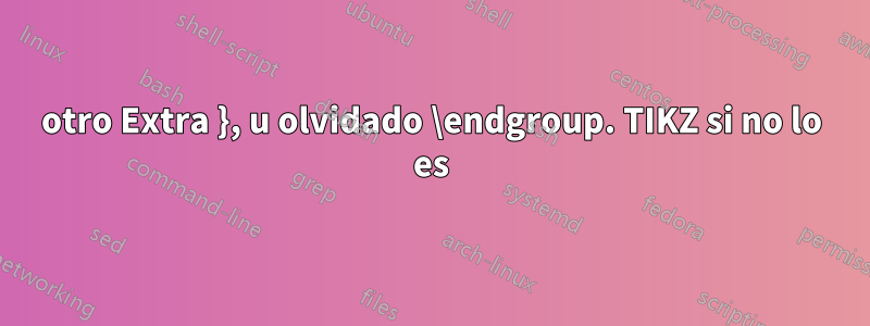 otro Extra }, u olvidado \endgroup. TIKZ si no lo es