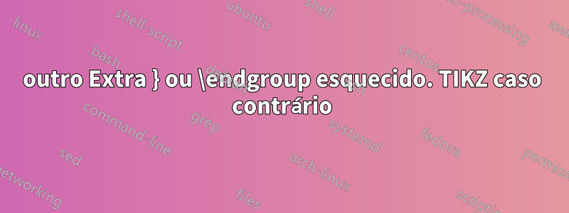 outro Extra } ou \endgroup esquecido. TIKZ caso contrário