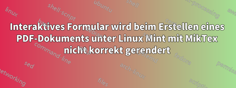 Interaktives Formular wird beim Erstellen eines PDF-Dokuments unter Linux Mint mit MikTex nicht korrekt gerendert