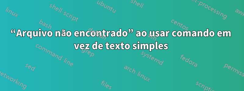 “Arquivo não encontrado” ao usar comando em vez de texto simples