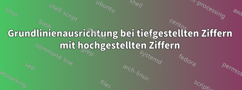 Grundlinienausrichtung bei tiefgestellten Ziffern mit hochgestellten Ziffern