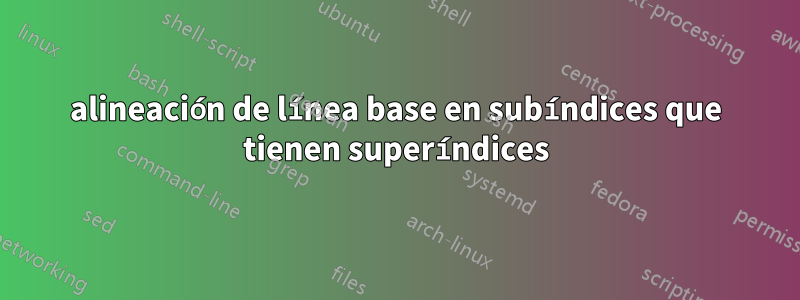 alineación de línea base en subíndices que tienen superíndices