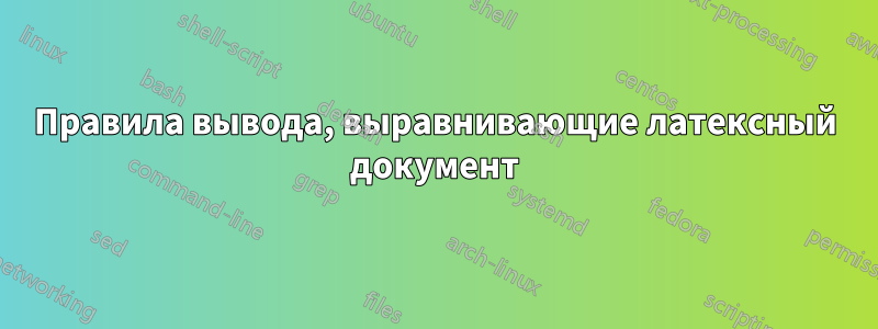 Правила вывода, выравнивающие латексный документ