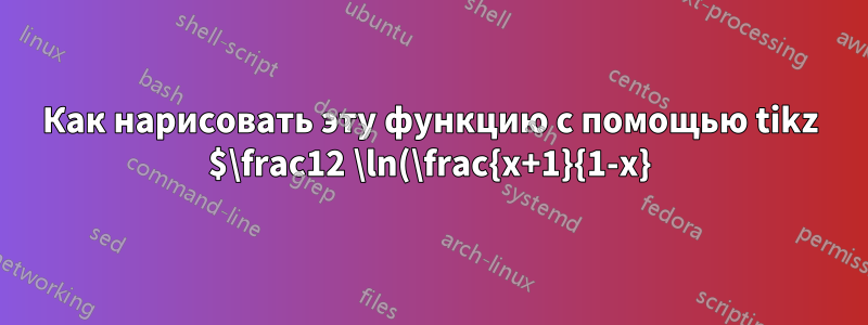 Как нарисовать эту функцию с помощью tikz $\frac12 \ln(\frac{x+1}{1-x})$?