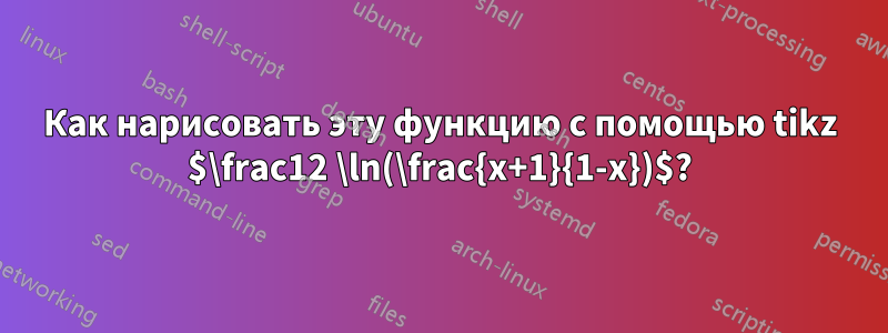 Как нарисовать эту функцию с помощью tikz $\frac12 \ln(\frac{x+1}{1-x})$?