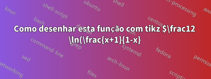 Como desenhar esta função com tikz $\frac12 \ln(\frac{x+1}{1-x})$?