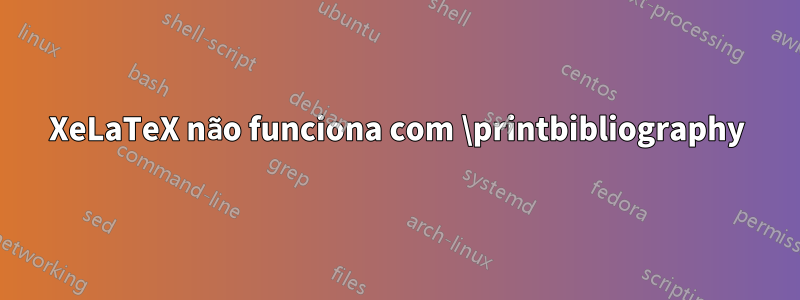 XeLaTeX não funciona com \printbibliography