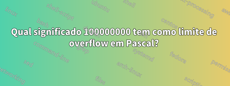 Qual significado 100000000 tem como limite de overflow em Pascal?