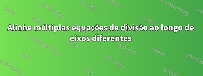 Alinhe múltiplas equações de divisão ao longo de eixos diferentes