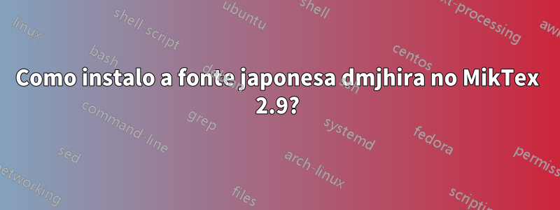 Como instalo a fonte japonesa dmjhira no MikTex 2.9?