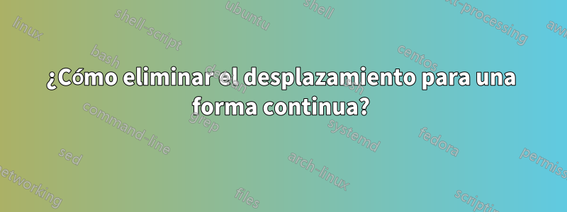 ¿Cómo eliminar el desplazamiento para una forma continua?