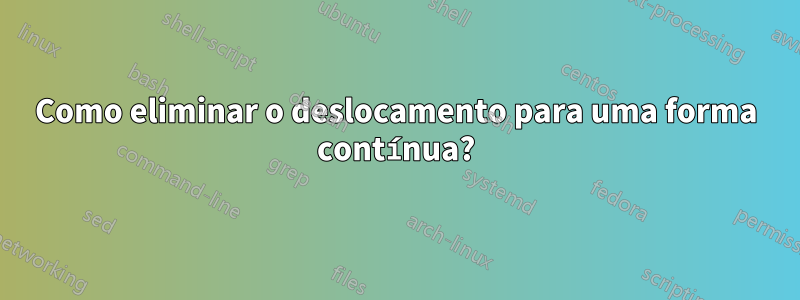 Como eliminar o deslocamento para uma forma contínua?