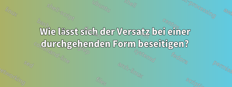 Wie lässt sich der Versatz bei einer durchgehenden Form beseitigen?