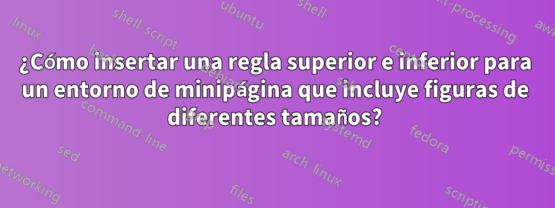 ¿Cómo insertar una regla superior e inferior para un entorno de minipágina que incluye figuras de diferentes tamaños?