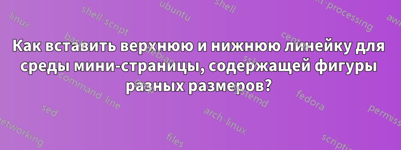 Как вставить верхнюю и нижнюю линейку для среды мини-страницы, содержащей фигуры разных размеров?