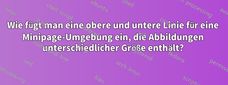 Wie fügt man eine obere und untere Linie für eine Minipage-Umgebung ein, die Abbildungen unterschiedlicher Größe enthält?