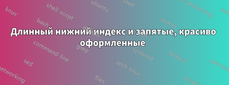 Длинный нижний индекс и запятые, красиво оформленные 